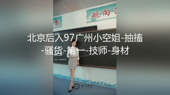 北京后入97广州小空姐-抽搐-骚货-第一-技师-身材