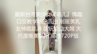 最新台湾美少女『萌儿』情趣口交教学私拍流出 制服美乳女神跪舔J8 舔玩奶油大屌 大尺度唯美私拍 高清720P版