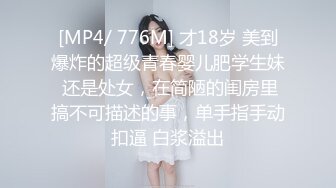 [MP4/ 776M] 才18岁 美到爆炸的超级青春婴儿肥学生妹 还是处女，在简陋的闺房里搞不可描述的事，单手指手动扣逼 白浆溢出