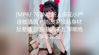 [MP4/ 703M] 新人探花小严连锁酒店 约炮良家极品身材反差婊 沙发干到床上 深喉绝学非常浪