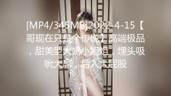 [MP4/345MB]2022-4-15【哥现在只是个传说】高端极品，甜美型大奶小姐姐，埋头吸吮大屌，后入大屁股