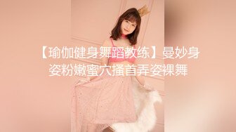 【瑜伽健身舞蹈教练】曼妙身姿粉嫩蜜穴搔首弄姿裸舞