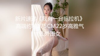 新片速递《我有一台拖拉机》高端约啪175CM22岁高雅气质外围女