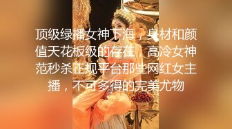 顶级绿播女神下海，身材和颜值天花板级的存在，高冷女神范秒杀正规平台那些网红女主播，不可多得的完美尤物