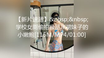 【新片速遞】&nbsp;&nbsp;学校女厕偷拍极品JK裙妹子的小嫩鲍[115M/MP4/01:00]