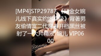 [MP4]STP29787 《拜金女婉儿线下真实约炮实录》背著男友偷情富二代穿著开档黑丝被射了一大片精液-婉儿 VIP0600