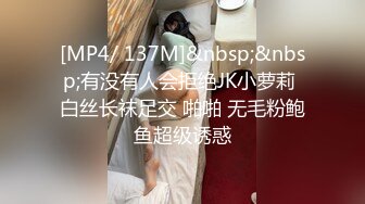 [MP4/ 137M]&nbsp;&nbsp;有没有人会拒绝JK小萝莉 白丝长袜足交 啪啪 无毛粉鲍鱼超级诱惑