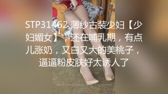 STP31462 薄纱古装少妇【少妇媚女】，还在哺乳期，有点儿涨奶，又白又大的美桃子，逼逼粉皮肤好太诱人了