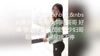 [MP4/ 142M]&nbsp;&nbsp;操少妇 哥哥 大鸡吧哥哥 好棒 快 逼毛超级茂密的少妇哥哥叫不停 尿尿喷不停