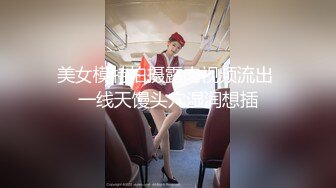 美女模特拍摄露肉视频流出 一线天馒头穴湿润想插