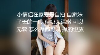 小情侣在家爱爱自拍 自家妹子长的一般 但奶大逼嫩 可以无套 怎么操都可以 操的也放心