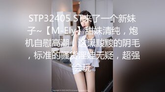 STP32405 ST来了一个新妹子~【M-Ely】甜妹清纯，炮机自慰高潮，这黑黢黢的阴毛，标准的骚货淫娃无疑，超强会玩