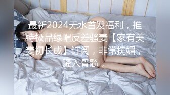 最新2024无水首发福利，推特极品绿帽反差骚妻【家有美妻初长成】订阅，非常抚媚，骚入骨髓，