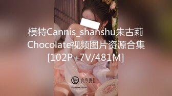 模特Cannis_shanshu朱古莉Chocolate视频图片资源合集[102P+7V/481M]