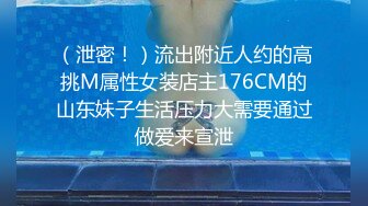 （泄密！）流出附近人约的高挑M属性女装店主176CM的山东妹子生活压力大需要通过做爱来宣泄