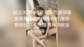 極品JK清純校花蘿莉吃避孕藥堕落兼職被大肉棒内射 爆操豐臀粉穴 粉絲團男神調教操噴