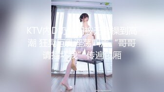 KTV內D奶少妇被无套操到高潮 狂晃巨乳淫荡叫声“哥哥请插坏我”传遍包厢