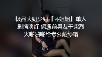 极品大奶少妇『坏姐姐』单人剧情演绎 偶遇前男友干柴烈火啪啪啪给老公戴绿帽