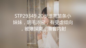 STP29349 20岁漂亮苗条小妹妹，阴毛浓密，有受虐倾向，被爆操爽，滑套内射