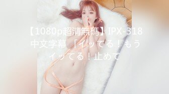 【1080p超清無碼】IPX-318 中文字幕 「イッてる！もうイッてる！止めて