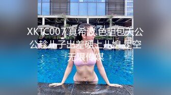 XKTC007.真希波.色胆包天公公趁儿子出差硬上儿媳.星空无限传媒