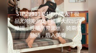 STP29911 04年小情人！极品尤物美少女！被胖大叔玩穴爆操，性感吊带黑丝，骑乘位抽插，后入美臀