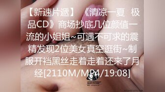 【新速片遞】 《清凉一夏✅极品CD》商场抄底几位颜值一流的小姐姐~可遇不可求的震精发现2位美女真空逛街~制服开裆黑丝走着走着还来了月经[2110M/MP4/19:08]