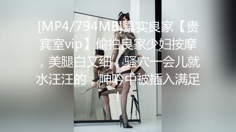 [MP4/794MB]真实良家【贵宾室vip】偷拍良家少妇按摩，美腿白又细，骚穴一会儿就水汪汪的，呻吟中被插入满足！