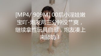 [MP4/ 909M] 00后小淫娃嫩宝吖-炮友两三分钟没艹爽，继续拿性玩具自慰，炮友凑上来舔奶！