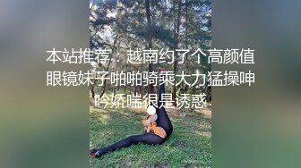 本站推荐：越南约了个高颜值眼镜妹子啪啪骑乘大力猛操呻吟娇喘很是诱惑