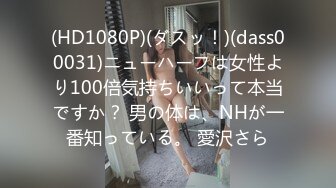 (HD1080P)(ダスッ！)(dass00031)ニューハーフは女性より100倍気持ちいいって本当ですか？ 男の体は、NHが一番知っている。 愛沢さら