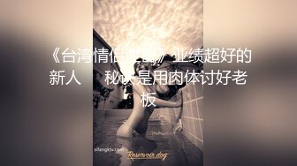 《台湾情侣泄密》业绩超好的新人❤️秘诀是用肉体讨好老板