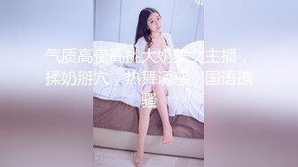 气质高贵高挑大奶美女主播，揉奶掰穴，热舞诱惑，国语撩骚