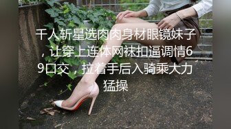 千人斩星选肉肉身材眼镜妹子，让穿上连体网袜扣逼调情69口交，拉着手后入骑乘大力猛操