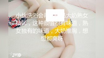 小伙洗浴会再约极品大奶熟女技师，这种颜值很有味道，熟女独有的味道，大奶推胸，想想都爽呀