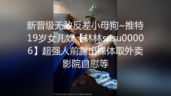 新晋级无敌反差小母狗~推特19岁女儿奴【林林susu00006】超强人前露出裸体取外卖影院自慰等