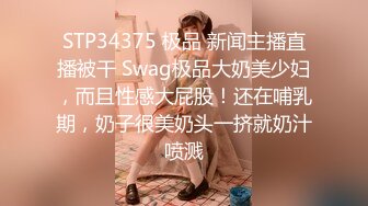 STP34375 极品 新闻主播直播被干 Swag极品大奶美少妇，而且性感大屁股！还在哺乳期，奶子很美奶头一挤就奶汁喷溅