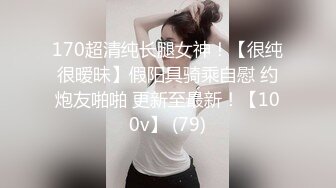 170超清纯长腿女神！【很纯很暧昧】假阳具骑乘自慰 约炮友啪啪 更新至最新！【100v】 (79)