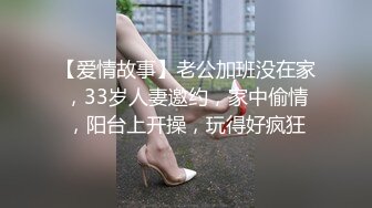 【爱情故事】老公加班没在家，33岁人妻邀约，家中偷情，阳台上开操，玩得好疯狂