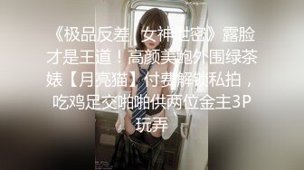 《极品反差✿女神泄密》露脸才是王道！高颜美鲍外围绿茶婊【月亮猫】付费解锁私拍，吃鸡足交啪啪供两位金主3P玩弄