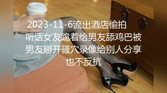 2023-11-6流出酒店偷拍❤️听话女友跪着给男友舔鸡巴被男友掰开骚穴录像给别人分享也不反抗