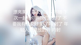 漂亮美眉 那女的身材不错 下次一起操你俩我们说好了 不要我有没说好 射了吗 射了 年轻人就是放的开 内射