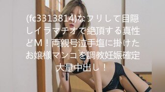 (fc3313814)なフリして目隠しイラマチオで絶頂する真性どM！両親号泣手塩に掛けたお嬢様マンコを調教妊娠確定大量中出し！