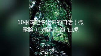 10根鸡吧练出来的口活（微露脸）-对话-上海-白虎