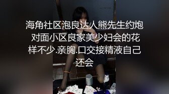 海角社区泡良达人熊先生约炮 对面小区良家美少妇会的花样不少.亲胸.口交接精液自己还会