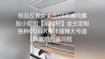 极品反差女大生04年清纯露脸小姐姐【胡椒籽】金主定制各种COSER裸体骚舞大号道具紫薇脸逼同框