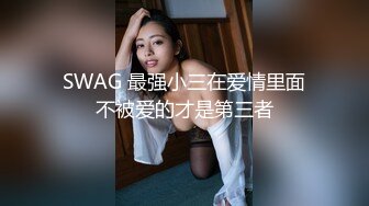 SWAG 最强小三在爱情里面不被爱的才是第三者