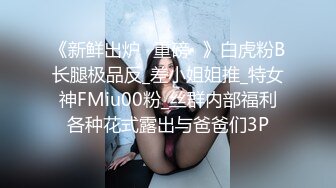 《新鲜出炉⭐重磅☛》白虎粉B长腿极品反_差小姐姐推_特女神FMiu00粉_丝群内部福利各种花式露出与爸爸们3P