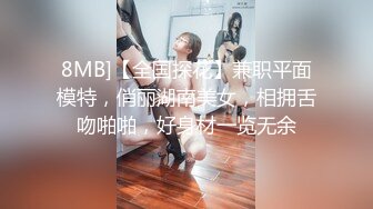 8MB]【全国探花】兼职平面模特，俏丽湖南美女，相拥舌吻啪啪，好身材一览无余