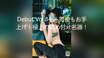 Debut Vol.84 ～男優もお手上げ！極上の締め付け名器！～